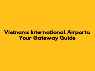 Vietnam's International Airports: Your Gateway Guide