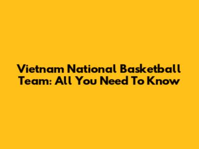 Vietnam National Basketball Team: All You Need To Know