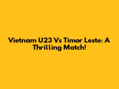 Vietnam U23 Vs Timor Leste: A Thrilling Match!