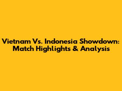 Vietnam Vs. Indonesia Showdown: Match Highlights & Analysis
