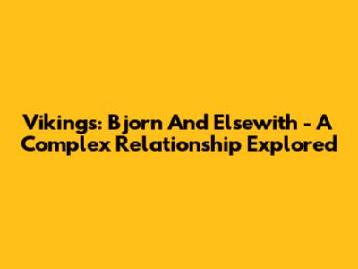 Vikings: Bjorn And Elsewith - A Complex Relationship Explored