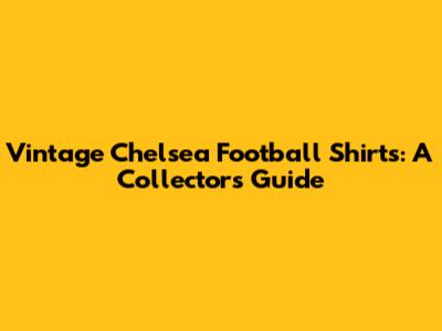Vintage Chelsea Football Shirts: A Collector's Guide