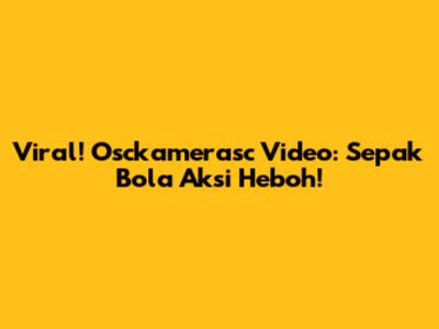 Viral! Osckamerasc Video: Sepak Bola Aksi Heboh!