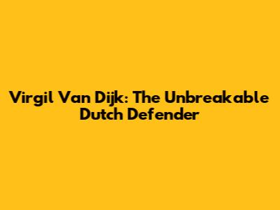 Virgil Van Dijk: The Unbreakable Dutch Defender