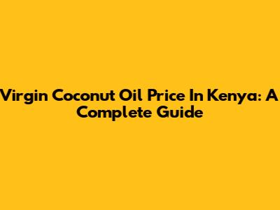 Virgin Coconut Oil Price In Kenya: A Complete Guide