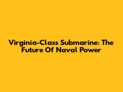 Virginia-Class Submarine: The Future Of Naval Power