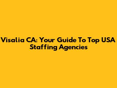 Visalia CA: Your Guide To Top USA Staffing Agencies