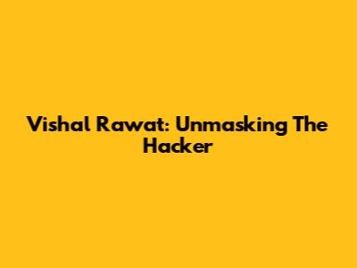 Vishal Rawat: Unmasking The Hacker
