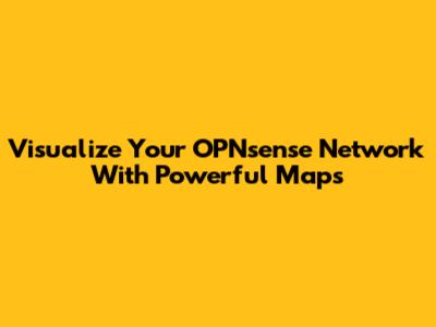 Visualize Your OPNsense Network With Powerful Maps