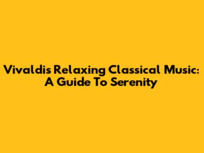 Vivaldi's Relaxing Classical Music: A Guide To Serenity