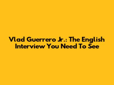 Vlad Guerrero Jr.: The English Interview You Need To See