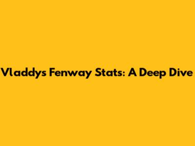 Vladdy's Fenway Stats: A Deep Dive