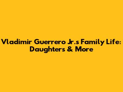 Vladimir Guerrero Jr.'s Family Life: Daughters & More