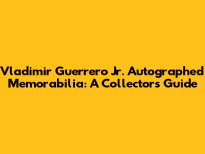 Vladimir Guerrero Jr. Autographed Memorabilia: A Collector's Guide