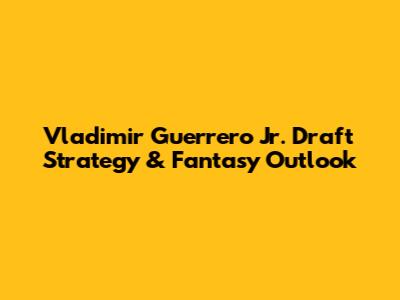 Vladimir Guerrero Jr. Draft Strategy & Fantasy Outlook