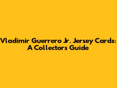 Vladimir Guerrero Jr. Jersey Cards: A Collector's Guide