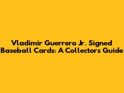 Vladimir Guerrero Jr. Signed Baseball Cards: A Collector's Guide