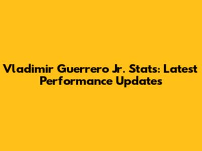 Vladimir Guerrero Jr. Stats: Latest Performance Updates
