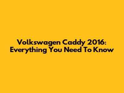 Volkswagen Caddy 2016: Everything You Need To Know