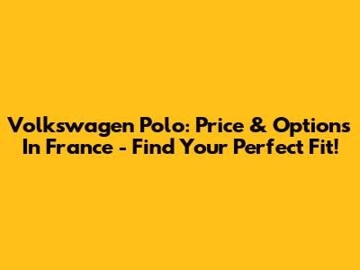 Volkswagen Polo: Price & Options In France - Find Your Perfect Fit!