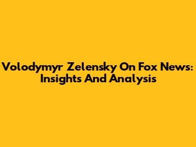 Volodymyr Zelensky On Fox News: Insights And Analysis
