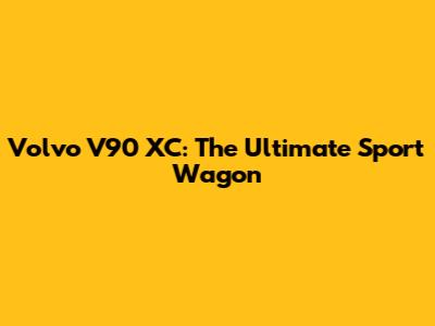 Volvo V90 XC: The Ultimate Sport Wagon