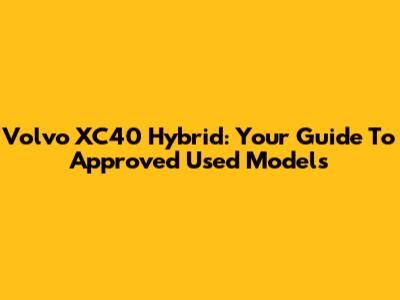 Volvo XC40 Hybrid: Your Guide To Approved Used Models