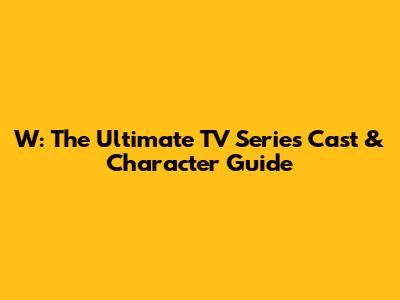W: The Ultimate TV Series Cast & Character Guide
