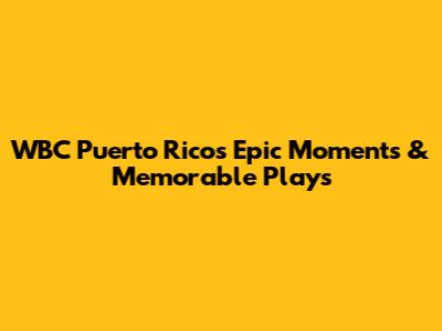 WBC Puerto Rico's Epic Moments & Memorable Plays