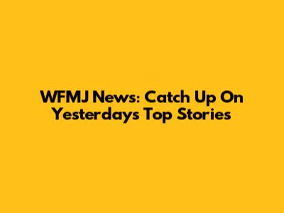 WFMJ News: Catch Up On Yesterday's Top Stories