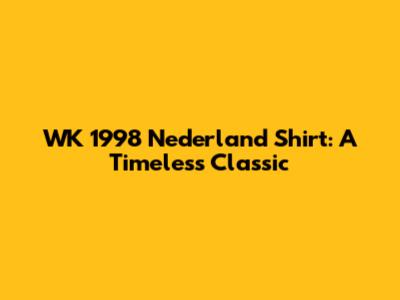 WK 1998 Nederland Shirt: A Timeless Classic