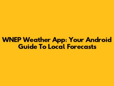 WNEP Weather App: Your Android Guide To Local Forecasts