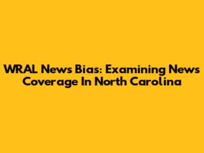 WRAL News Bias: Examining News Coverage In North Carolina