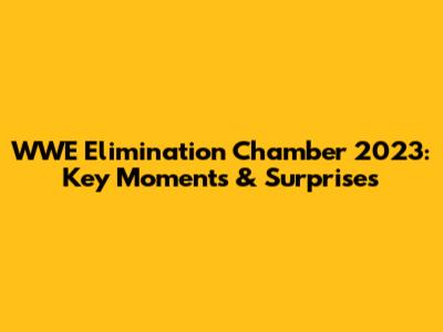 WWE Elimination Chamber 2023: Key Moments & Surprises