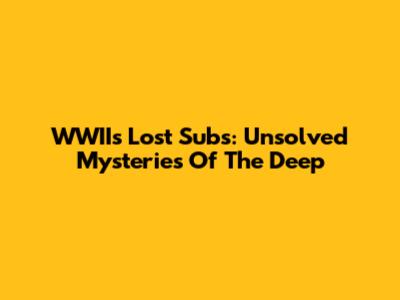 WWII's Lost Subs: Unsolved Mysteries Of The Deep
