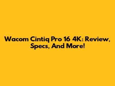 Wacom Cintiq Pro 16 4K: Review, Specs, And More!