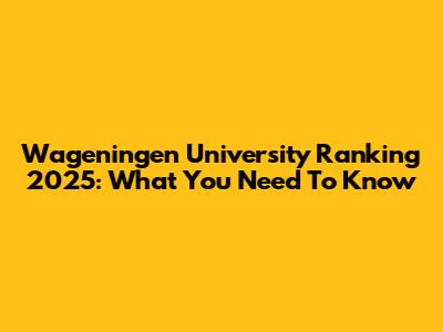 Wageningen University Ranking 2025: What You Need To Know