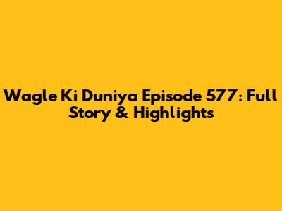 Wagle Ki Duniya Episode 577: Full Story & Highlights