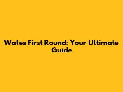 Wales First Round: Your Ultimate Guide