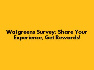 Walgreens Survey: Share Your Experience, Get Rewards!
