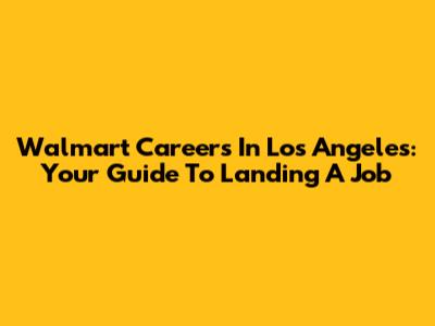 Walmart Careers In Los Angeles: Your Guide To Landing A Job
