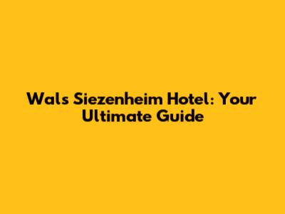 Wals Siezenheim Hotel: Your Ultimate Guide