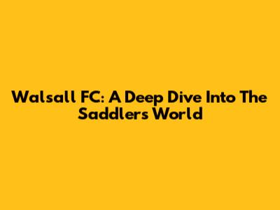 Walsall FC: A Deep Dive Into The Saddlers' World