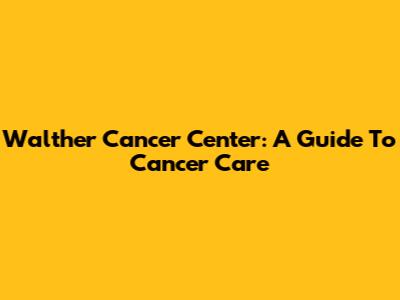 Walther Cancer Center: A Guide To Cancer Care