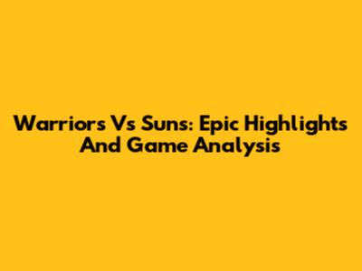 Warriors Vs Suns: Epic Highlights And Game Analysis
