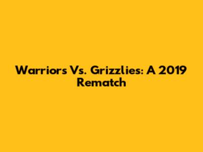 Warriors Vs. Grizzlies: A 2019 Rematch