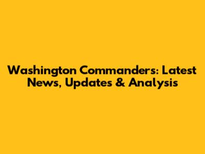 Washington Commanders: Latest News, Updates & Analysis