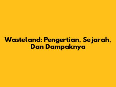 Wasteland: Pengertian, Sejarah, Dan Dampaknya