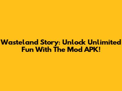 Wasteland Story: Unlock Unlimited Fun With The Mod APK!