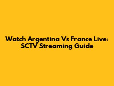 Watch Argentina Vs France Live: SCTV Streaming Guide